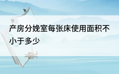 产房分娩室每张床使用面积不小于多少