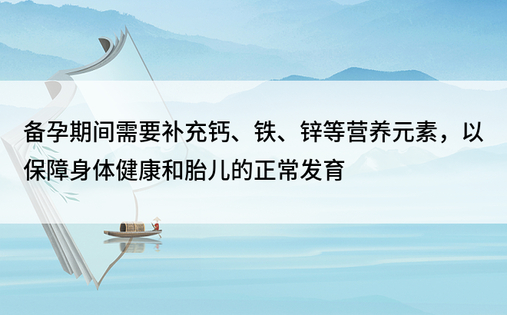 备孕期间需要补充钙、铁、锌等营养元素，以保障身体健康和胎儿的正常发育