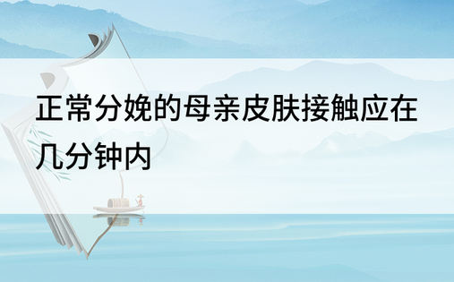 正常分娩的母亲皮肤接触应在几分钟内