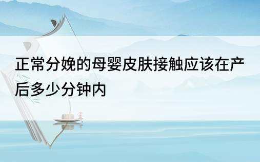 正常分娩的母婴皮肤接触应该在产后多少分钟内