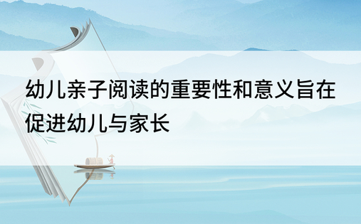 幼儿亲子阅读的重要性和意义旨在促进幼儿与家长