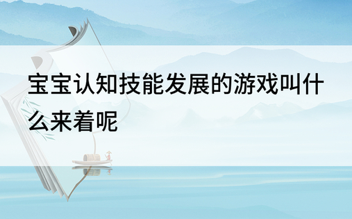 宝宝认知技能发展的游戏叫什么来着呢