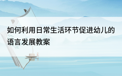 如何利用日常生活环节促进幼儿的语言发展教案