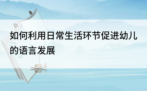 如何利用日常生活环节促进幼儿的语言发展