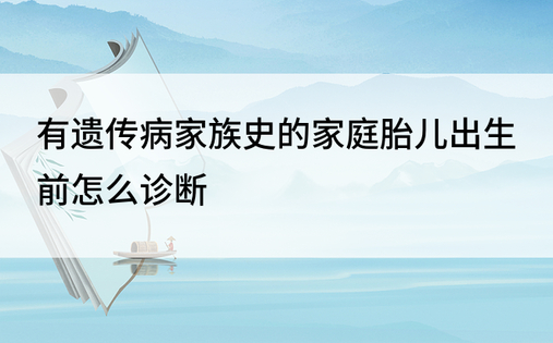 有遗传病家族史的家庭胎儿出生前怎么诊断