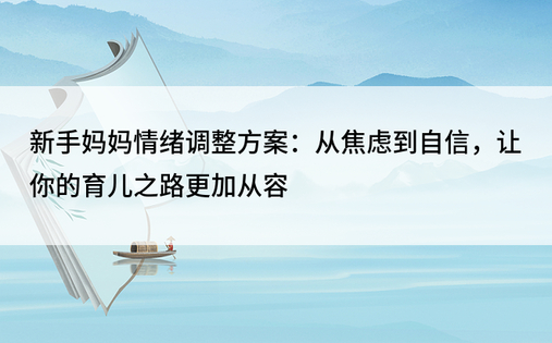 新手妈妈情绪调整方案：从焦虑到自信，让你的育儿之路更加从容