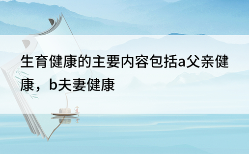 生育健康的主要内容包括a父亲健康，b夫妻健康