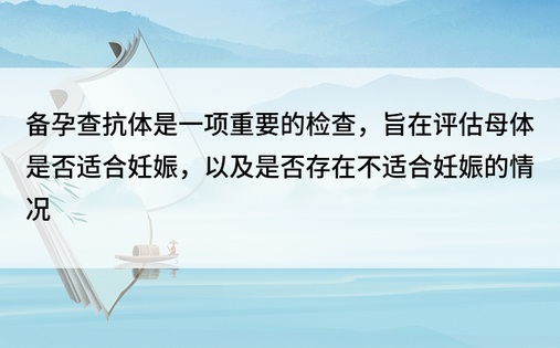 备孕查抗体是一项重要的检查，旨在评估母体是否适合妊娠，以及是否存在不适合妊娠的情况