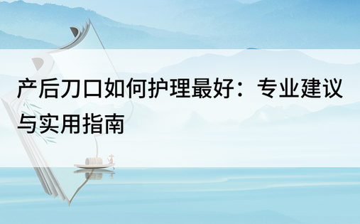 产后刀口如何护理最好：专业建议与实用指南