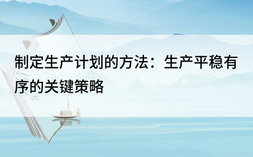 制定生产计划的方法：生产平稳有序的关键策略