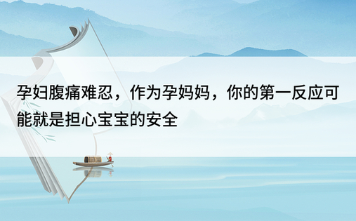 孕妇腹痛难忍，作为孕妈妈，你的第一反应可能就是担心宝宝的安全