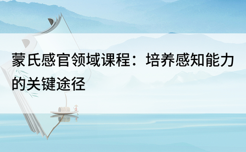 蒙氏感官领域课程：培养感知能力的关键途径