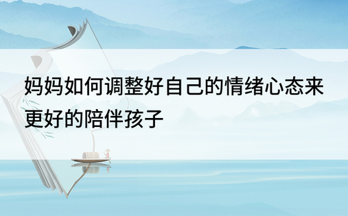 妈妈如何调整好自己的情绪心态来更好的陪伴孩子